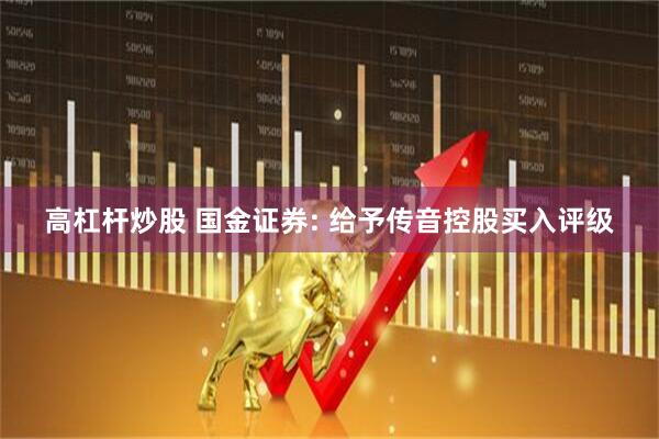 高杠杆炒股 国金证券: 给予传音控股买入评级