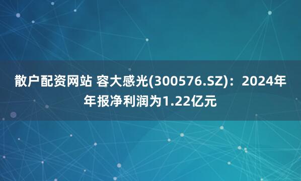 散户配资网站 容大感光(300576.SZ)：2024年年报净利润为1.22亿元