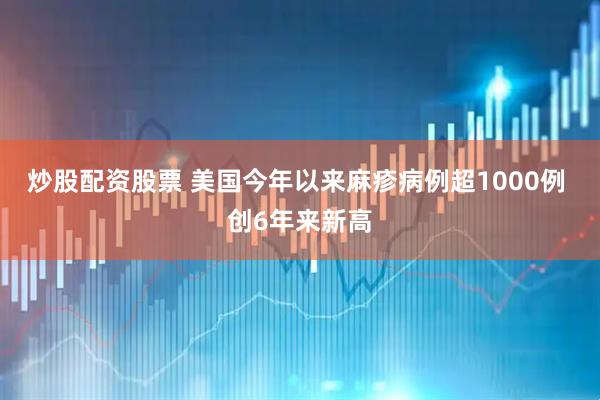 炒股配资股票 美国今年以来麻疹病例超1000例 创6年来新高