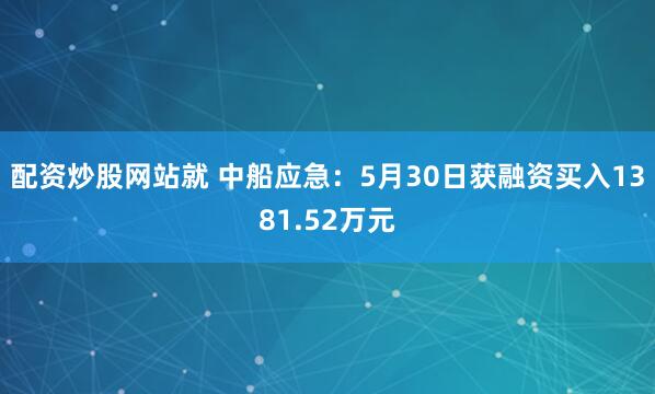 配资炒股网站就 中船应急：5月30日获融资买入1381.52万元