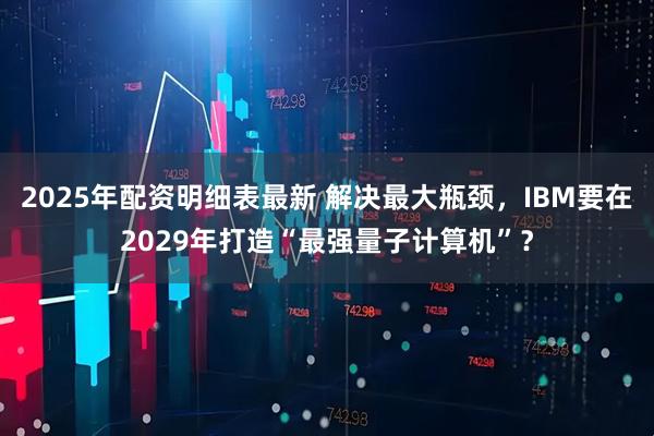 2025年配资明细表最新 解决最大瓶颈，IBM要在2029年打造“最强量子计算机”？