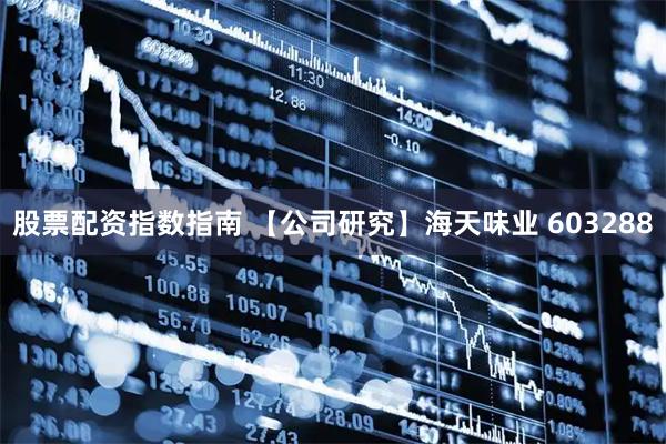 股票配资指数指南 【公司研究】海天味业 603288