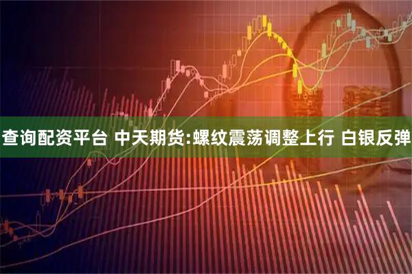 查询配资平台 中天期货:螺纹震荡调整上行 白银反弹