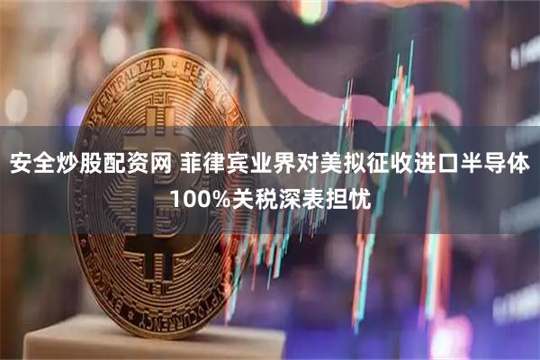 安全炒股配资网 菲律宾业界对美拟征收进口半导体100%关税深表担忧
