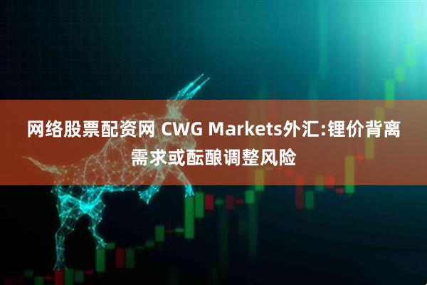 网络股票配资网 CWG Markets外汇:锂价背离需求或酝酿调整风险
