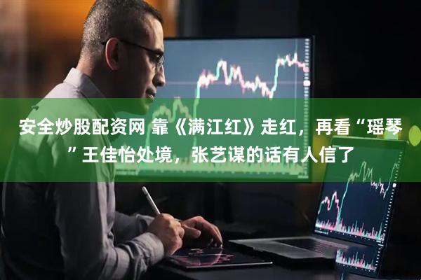 安全炒股配资网 靠《满江红》走红，再看“瑶琴”王佳怡处境，张艺谋的话有人信了