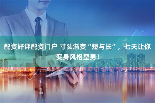 配资好评配资门户 寸头渐变“短与长”，七天让你变身风格型男！