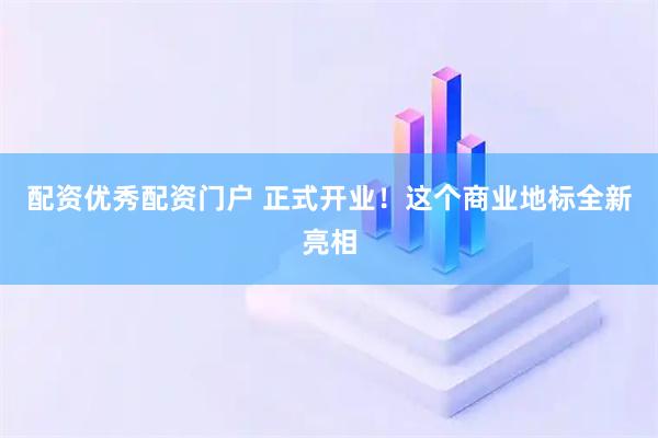 配资优秀配资门户 正式开业！这个商业地标全新亮相