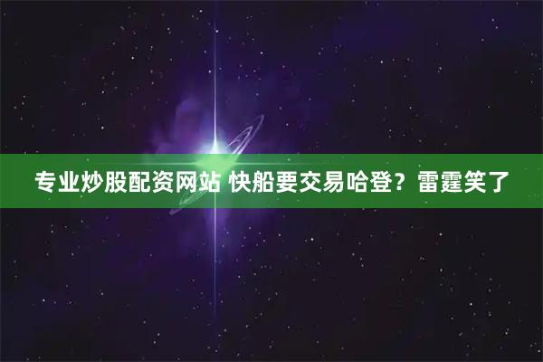 专业炒股配资网站 快船要交易哈登？雷霆笑了