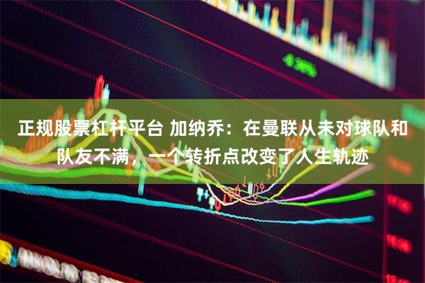 正规股票杠杆平台 加纳乔：在曼联从未对球队和队友不满，一个转折点改变了人生轨迹