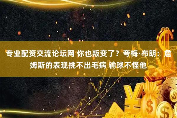 专业配资交流论坛网 你也叛变了？夸梅·布朗：詹姆斯的表现挑不出毛病 输球不怪他