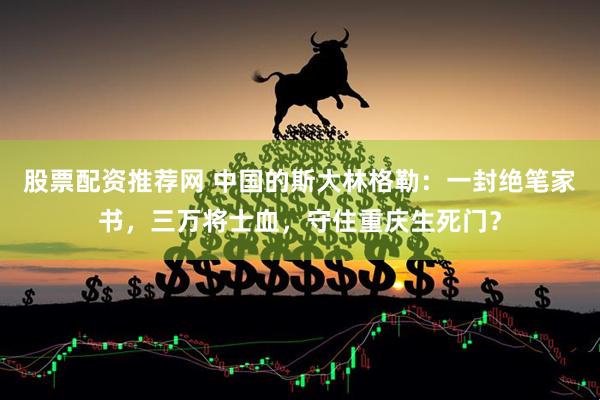 股票配资推荐网 中国的斯大林格勒：一封绝笔家书，三万将士血，守住重庆生死门？