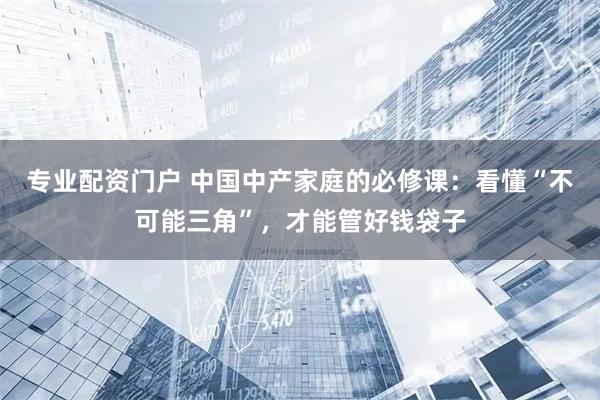 专业配资门户 中国中产家庭的必修课：看懂“不可能三角”，才能管好钱袋子