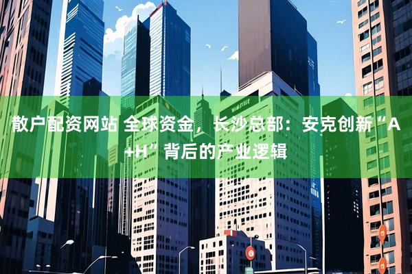 散户配资网站 全球资金，长沙总部：安克创新“A+H”背后的产业逻辑