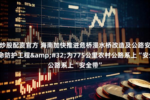 炒股配资官方 海南加快推进危桥漫水桥改造及公路安全生命防护工程 为775公里农村公路系上“安全带”
