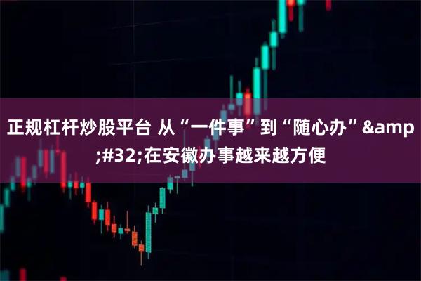 正规杠杆炒股平台 从“一件事”到“随心办” 在安徽办事越来越方便