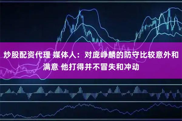 炒股配资代理 媒体人：对庞峥麟的防守比较意外和满意 他打得并不冒失和冲动
