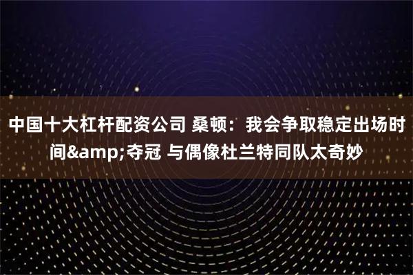 中国十大杠杆配资公司 桑顿：我会争取稳定出场时间&夺冠 与偶像杜兰特同队太奇妙
